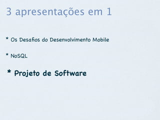 3 apresentações em 1

* Os Desaﬁos do Desenvolvimento Mobile

* NoSQL


* Projeto de Software
 