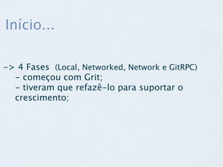 Início...

-> 4 Fases (Local, Networked, Network e GitRPC)
  - começou com Grit;
  - tiveram que refazê-lo para suportar o
  crescimento;
 
