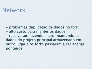 Network

 - problemas duplicação de dados no fork;
 - alto custo para manter os dados;
 - resolveram fazendo shard, mantendo os
 dados do projeto principal armazenado em
 outro lugar e os forks passaram a ser apenas
 ponteiros.
 