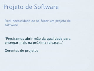 Projeto de Software

Real necessidade de se fazer um projeto de
software



“Precisamos abrir mão da qualidade para
entregar mais na próxima release...”

Gerentes de projetos
 