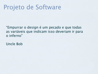 Projeto de Software


“Empurrar o design é um pecado e que todas
as variáveis que indicam isso deveriam ir para
o inferno”

Uncle Bob
 
