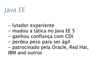 Java EE

 - lutador experiente
 - mudou a tática no Java EE 5
 - ganhou conﬁança com CDI
 - perdeu peso para ser ágil
 - patrocinado pela Oracle, Red Hat,
 IBM and outros
 