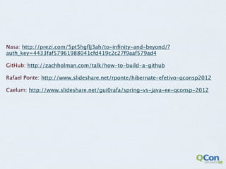 Nasa: http://prezi.com/5pt5hgﬂj3ah/to-inﬁnity-and-beyond/?
auth_key=4433faf57961988041cfd419c2c27f9aaf579ad4

GitHub: http://zachholman.com/talk/how-to-build-a-github

Rafael Ponte: http://www.slideshare.net/rponte/hibernate-efetivo-qconsp2012

Caelum: http://www.slideshare.net/gui0rafa/spring-vs-java-ee-qconsp-2012
 