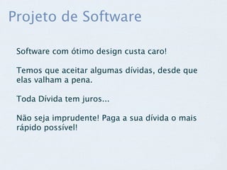 Projeto de Software

 Software com ótimo design custa caro!

 Temos que aceitar algumas dívidas, desde que
 elas valham a pena.

 Toda Dívida tem juros...

 Não seja imprudente! Paga a sua dívida o mais
 rápido possível!
 