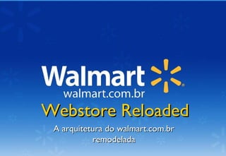 Webstore ReloadedWebstore Reloaded
A arquitetura do walmart.com.brA arquitetura do walmart.com.br
remodeladaremodelada
 