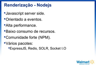 Renderização - Nodejs
Javascript server side.
Orientado a eventos.
Alta performance.
Baixo consumo de recursos.
Comunidade forte (NPM).
Vários pacotes:
ExpressJS, Redis, SOLR, Socket I.O
 