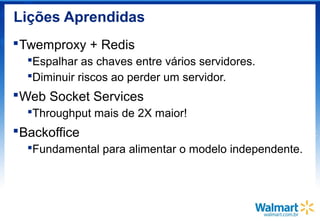 Lições Aprendidas
Twemproxy + Redis
Espalhar as chaves entre vários servidores.
Diminuir riscos ao perder um servidor.
Web Socket Services
Throughput mais de 2X maior!
Backoffice
Fundamental para alimentar o modelo independente.
 