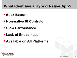 Layer 7 Confidential 13
What Identifies a Hybrid Native App?
 Back Button
 Non-native UI Controls
 Slow Performance
 Lack of Snappiness
 Available on All Platforms
 