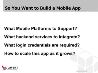 Layer 7 Confidential 2
So You Want to Build a Mobile App
What Mobile Platforms to Support?
What backend services to integrate?
What login credentials are required?
How to scale this app as it grows?
 