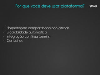 Por que você deve usar plataforma?
• Hospedagem compartilhada não atende
• Escalabilidade automática
• Integração contínua (Jenkins)
• Cartuchos
 