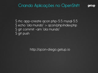 Criando Aplicações no OpenShift
$ rhc app-create qcon php-5.5 mysql-5.5
$ echo “ola mundo” > qcon/php/index.php
$ git commit -am “ola mundo”
$ git push
http://qcon-diego.getup.io
 