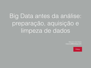 Big Data antes da análise:
preparação, aquisição e
limpeza de dados
!
Mauricio De Diana
mauricio@ahalogy.com
 