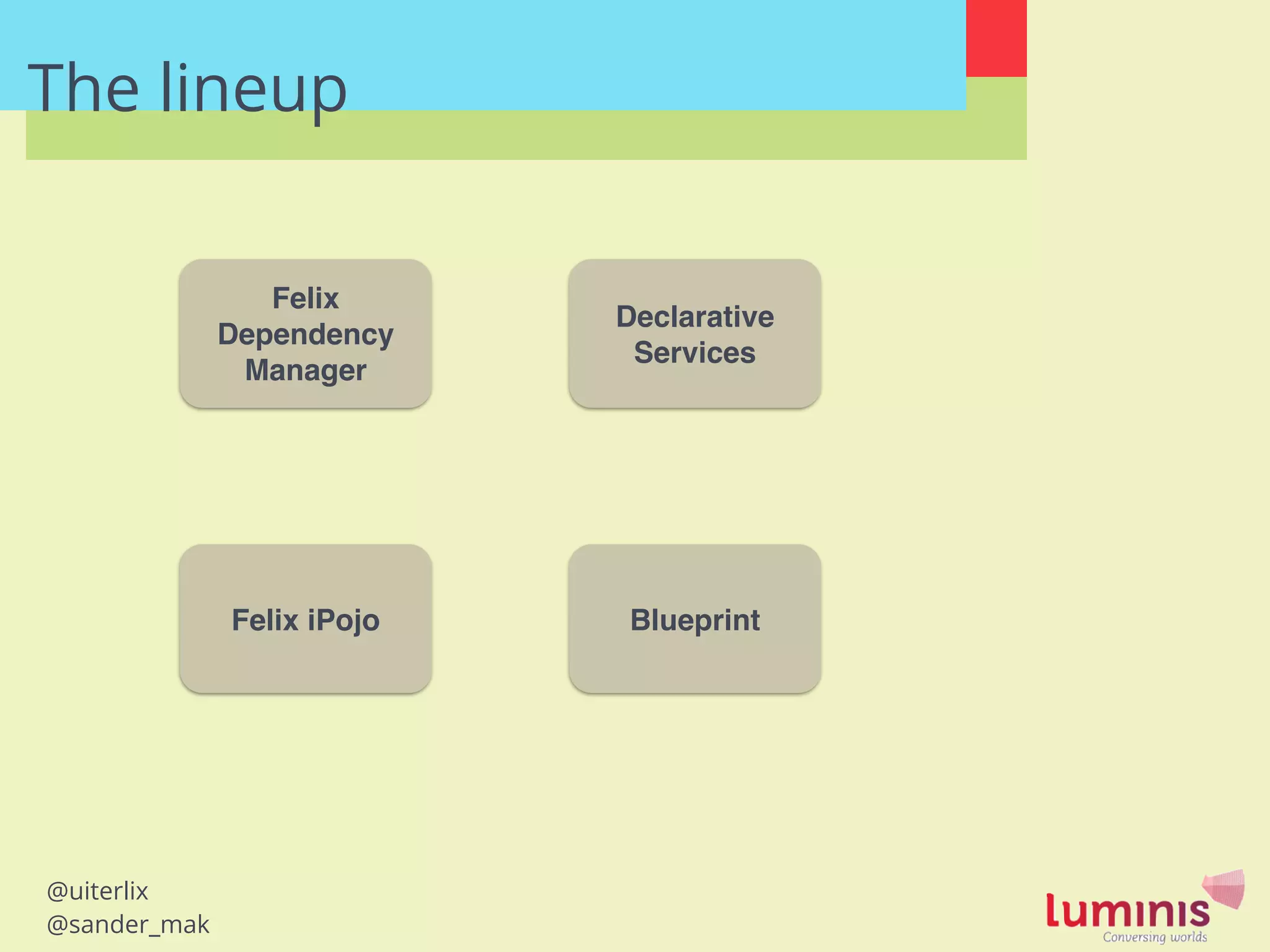 @uiterlix
@sander_mak
The lineup
Felix
Dependency
Manager
Felix iPojo
Declarative
Services
Blueprint
 