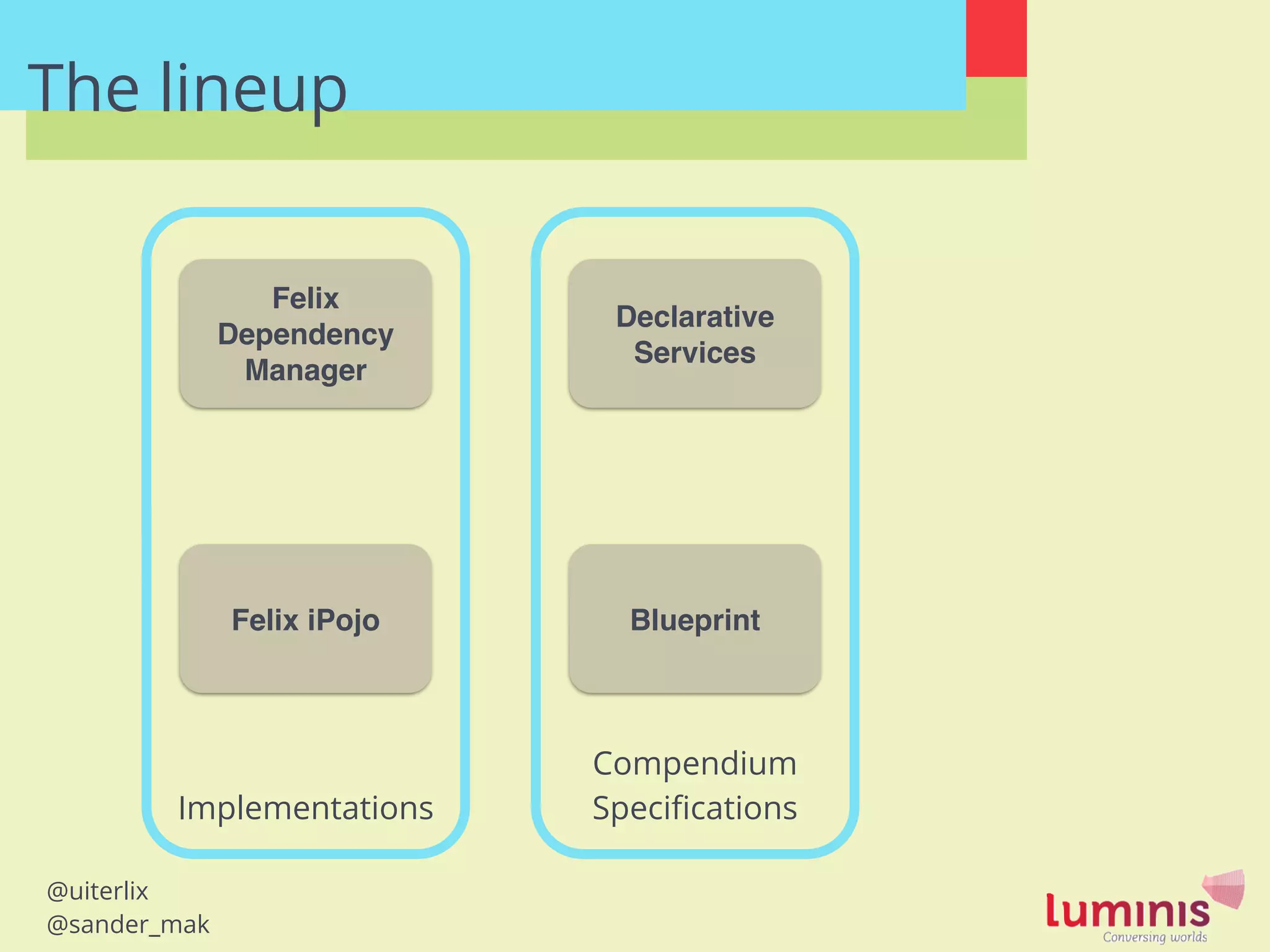 @uiterlix
@sander_mak
The lineup
Felix
Dependency
Manager
Felix iPojo
Implementations
Compendium
Speciﬁcations
Declarative
Services
Blueprint
 