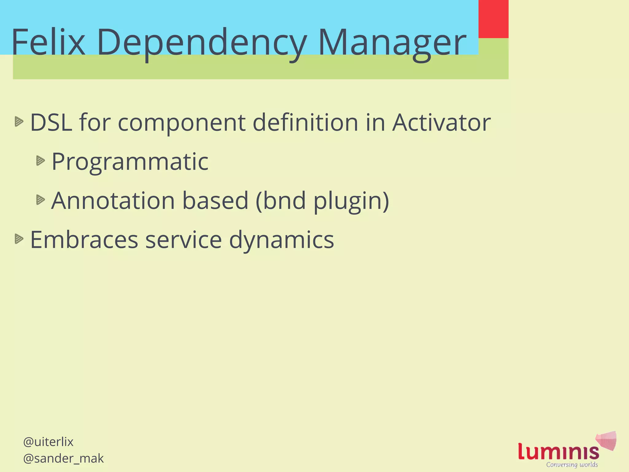@uiterlix
@sander_mak
Felix Dependency Manager
DSL for component deﬁnition in Activator
Programmatic
Annotation based (bnd plugin)
Embraces service dynamics
 