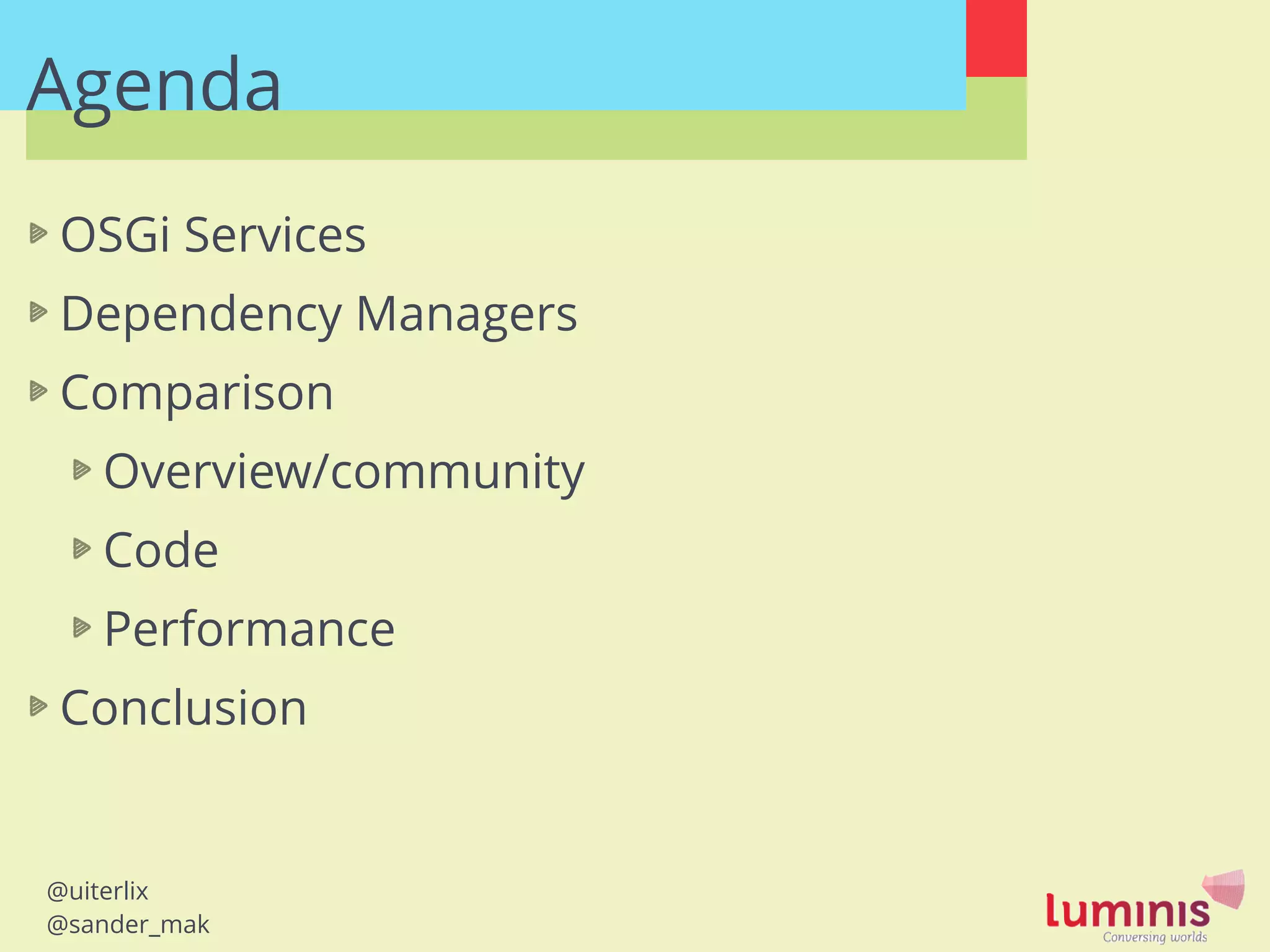 @uiterlix
@sander_mak
Agenda
OSGi Services
Dependency Managers
Comparison
Overview/community
Code
Performance
Conclusion
 