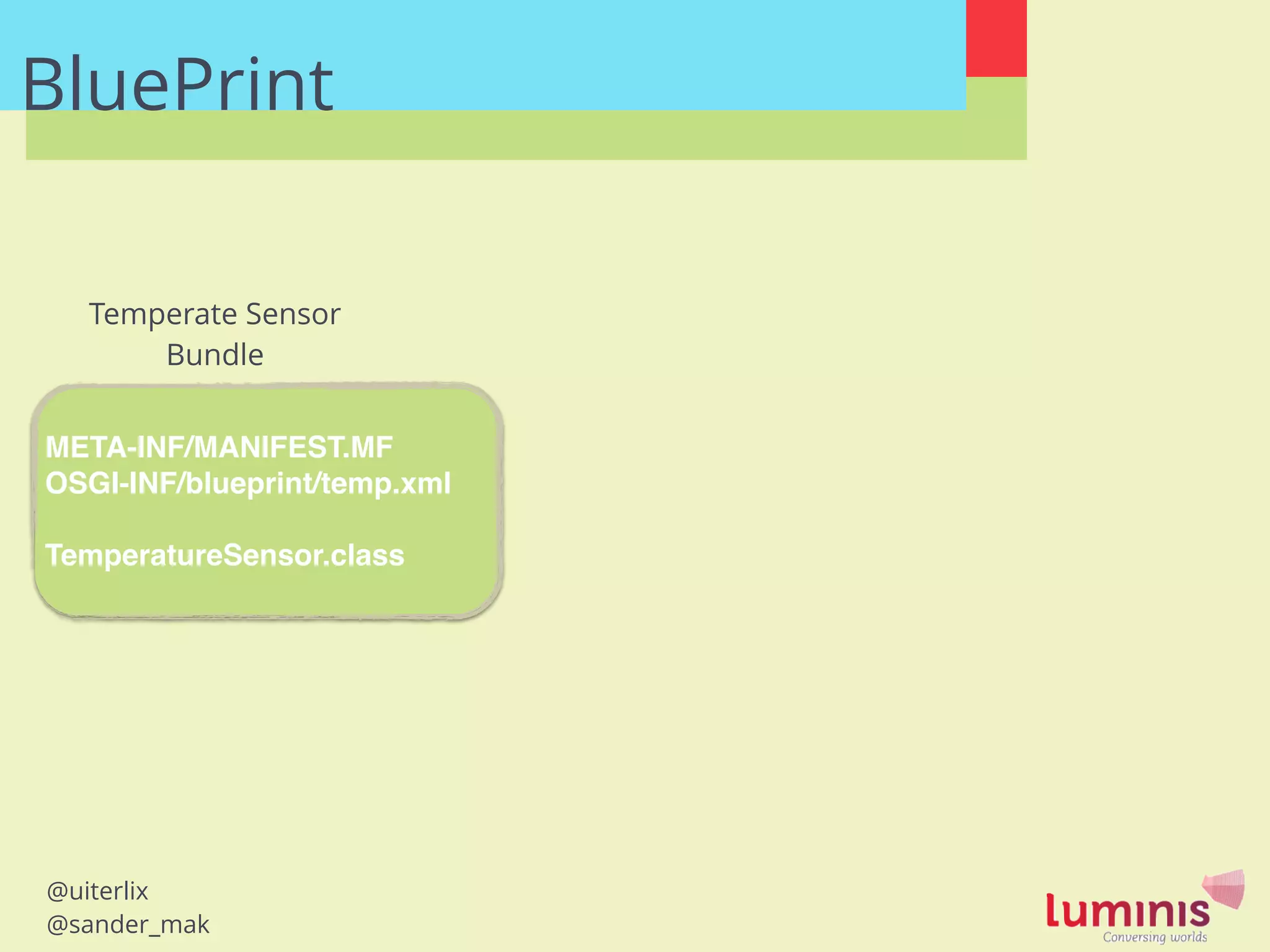 @uiterlix
@sander_mak
META-INF/MANIFEST.MF!
OSGI-INF/blueprint/temp.xml!
!
TemperatureSensor.class
Temperate Sensor
Bundle
BluePrint
 