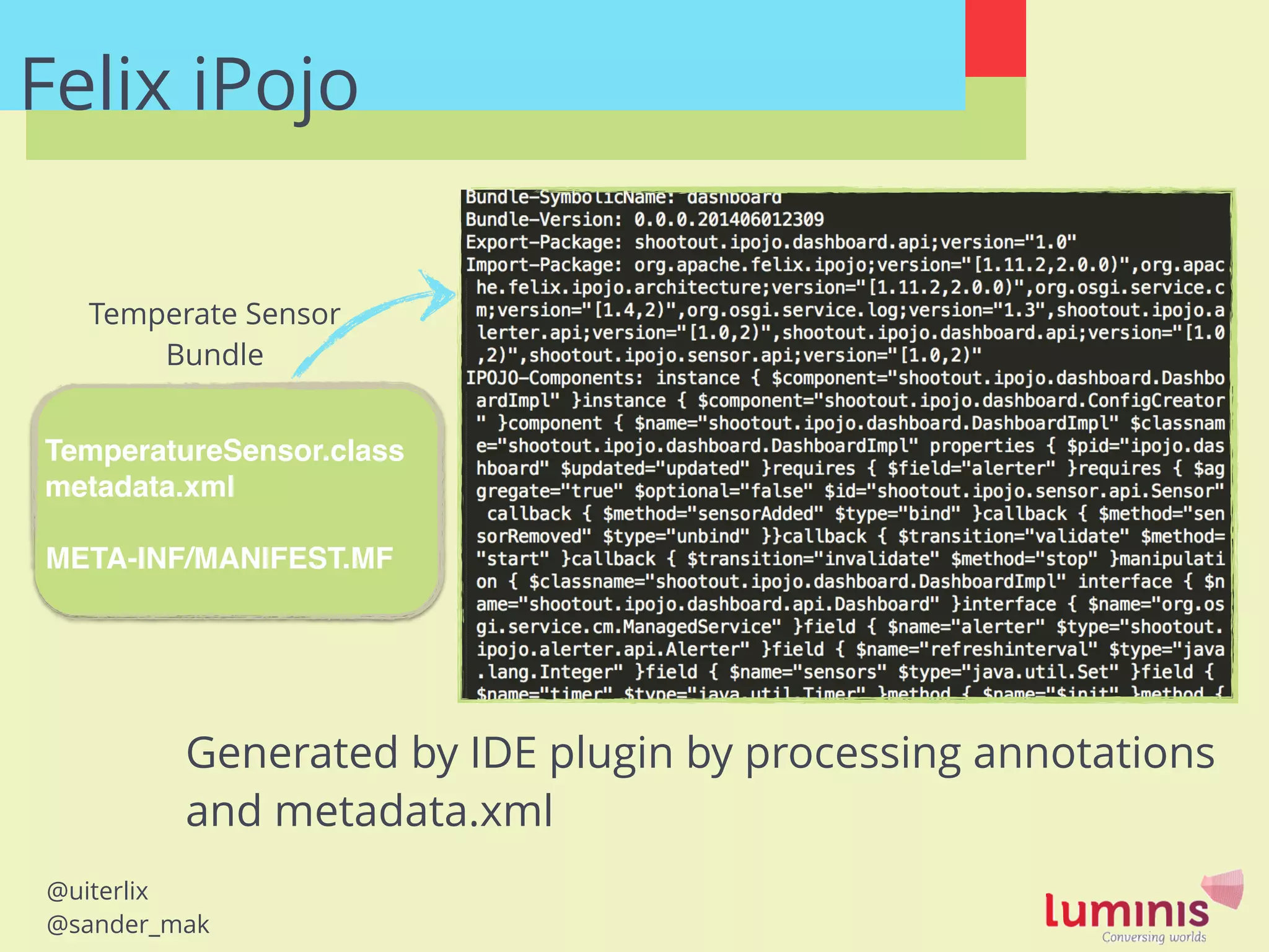 @uiterlix
@sander_mak
Felix iPojo
!
TemperatureSensor.class!
metadata.xml!
!
META-INF/MANIFEST.MF!
Temperate Sensor
Bundle
Generated by IDE plugin by processing annotations
and metadata.xml
 