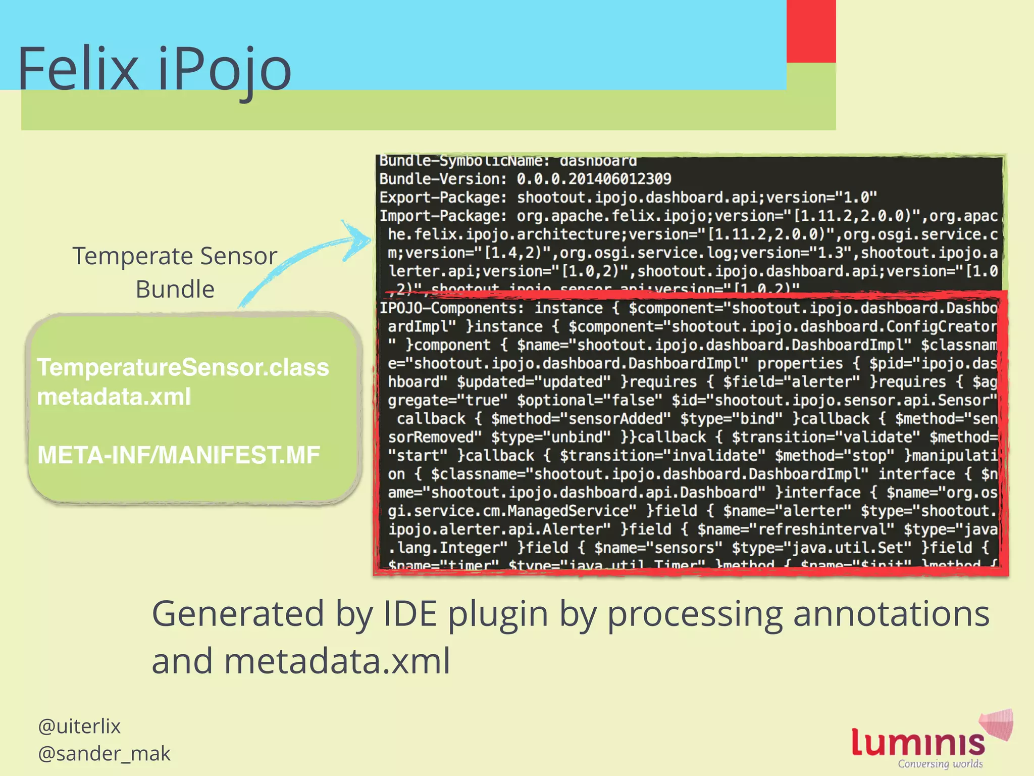@uiterlix
@sander_mak
Felix iPojo
!
TemperatureSensor.class!
metadata.xml!
!
META-INF/MANIFEST.MF!
Temperate Sensor
Bundle
Generated by IDE plugin by processing annotations
and metadata.xml
 