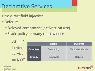 @uiterlix
@sander_mak
Declarative Services
No direct ﬁeld injection
Defaults:
Delayed component (activate on use)
Static p...