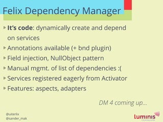@uiterlix
@sander_mak
Felix Dependency Manager
It’s code: dynamically create and depend
on services
Annotations available ...