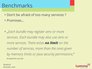 @uiterlix
@sander_mak
Benchmarks
Don’t be afraid of too many services ?
Promises…
!
„Each bundle may register zero or more...