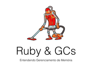 Ruby & GCs
Entendendo Gerenciamento de Memória
 