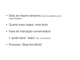 • Slots de mesmo tamanho (não há problema com
fragmentação)
• Quanto mais heaps, mais lento
• Fase de marcação conservadora
• pode haver “leaks” (ex. constantes)
• Processo “Stop-the-World"
 
