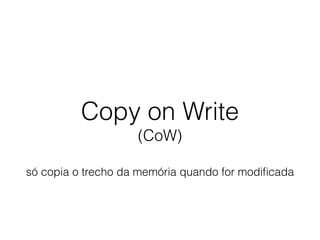 Copy on Write
(CoW)
só copia o trecho da memória quando for modiﬁcada
 