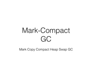 Mark-Compact
GC
Mark Copy Compact Heap Swap GC
 