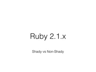 Ruby 2.1.x
Shady vs Non-Shady
 