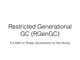 Restricted Generational
GC (RGenGC)
Full M&S for Shady, Generational for Non-Shady
 