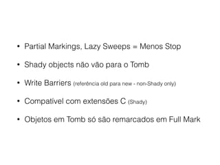 • Partial Markings, Lazy Sweeps = Menos Stop
• Shady objects não vão para o Tomb
• Write Barriers (referência old para new - non-Shady only)
• Compatível com extensões C (Shady)
• Objetos em Tomb só são remarcados em Full Mark
 