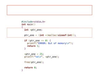 #include<stdio.h>
int main()
{
int *ptr_one;
!
ptr_one = (int *)malloc(sizeof(int));
!
if (ptr_one == 0) {
printf("ERROR: Out of memoryn");
return 1;
}
!
*ptr_one = 25;
printf("%dn", *ptr_one);
!
free(ptr_one);
!
return 0;
}
 