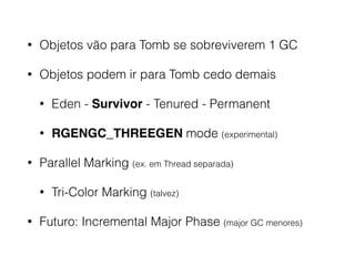 • Objetos vão para Tomb se sobreviverem 1 GC
• Objetos podem ir para Tomb cedo demais
• Eden - Survivor - Tenured - Permanent
• RGENGC_THREEGEN mode (experimental)
• Parallel Marking (ex. em Thread separada)
• Tri-Color Marking (talvez)
• Futuro: Incremental Major Phase (major GC menores)
 