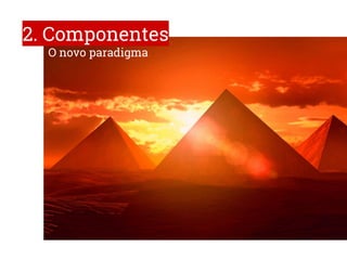 2. Componentes
O novo paradigma
 