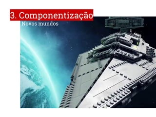 3. Componentização
Novos mundos
 