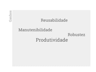 Reusabilidade
Manutenibilidade
Robustez
Produtividade
Ganhos
 
