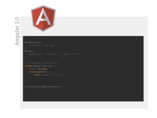 Angular2.0
@Component({
selector: 'my-app'
})
@View({
template: '<h1>Hello {{ name }}</h1>'
})
// Component controller
class MyAppComponent {
name: string;
constructor() {
this.name = 'Alice';
}
}
bootstrap(MyAppComponent) ;
 