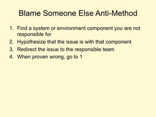 Blame Someone Else Anti-Method
1. Find a system or environment component you are not
responsible for
2. Hypothesize that the issue is with that component
3. Redirect the issue to the responsible team
4. When proven wrong, go to 1
 