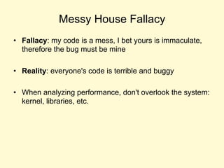 Messy House Fallacy
• Fallacy: my code is a mess, I bet yours is immaculate,
therefore the bug must be mine
• Reality: everyone's code is terrible and buggy
• When analyzing performance, don't overlook the system:
kernel, libraries, etc.
 