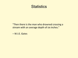 Statistics
"Then there is the man who drowned crossing a
stream with an average depth of six inches."
– W.I.E. Gates
 