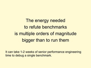 The energy needed
to refute benchmarks
is multiple orders of magnitude
bigger than to run them
It can take 1-2 weeks of senior performance engineering
time to debug a single benchmark.
 