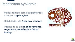 Redeﬁnindo SysAdmin
• Menos tempo com equipamentos,
mais com aplicações
• Habilidades de Desenvolvimento
• Intenso foco em monitoramento,
segurança, tolerância a falhas,
tuning.
 
