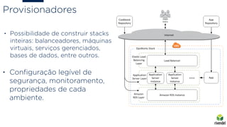 • Possibilidade de construir stacks
inteiras: balanceadores, máquinas
virtuais, serviços gerenciados,
bases de dados, entre outros.
Provisionadores
• Conﬁguração legível de
segurança, monitoramento,
propriedades de cada
ambiente.
 