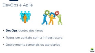 DevOps e Agile
• DevOps dentro dos times
• Todos em contato com a infraestrutura
• Deployments semanais ou até diários
 