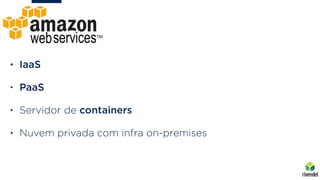 • IaaS
• PaaS
• Servidor de containers
• Nuvem privada com infra on-premises
 