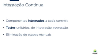 Integração Contínua
• Componentes integrados a cada commit
• Testes unitários, de integração, regressão
• Eliminação de etapas manuais
 