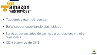 • Topologias multi-datacenter
• Balanceador suportando elasticidade
• Serviços gerenciados de cache, bases relacionais e não-
relacionais
• CDN e serviço de DNS
 