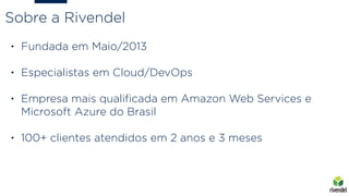 Sobre a Rivendel
• Fundada em Maio/2013 
• Especialistas em Cloud/DevOps
• Empresa mais qualiﬁcada em Amazon Web Services ...